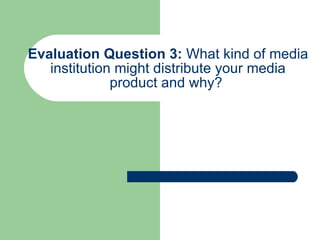 Evaluation Question 3:  What kind of media institution might distribute your media product and why?   
