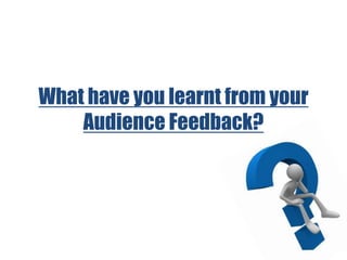 What have you learnt from your
Audience Feedback?
 