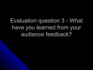 Evaluation question 3 - What
have you learned from your
    audience feedback?
 