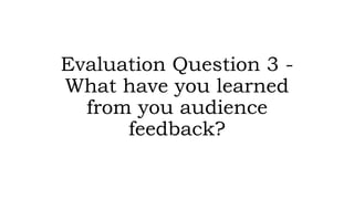 Evaluation Question 3 -
What have you learned
from you audience
feedback?
 