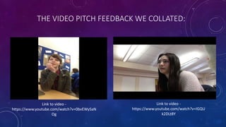 THE VIDEO PITCH FEEDBACK WE COLLATED:
Link to video -
https://www.youtube.com/watch?v=0bvEWySaN
Og
Link to video -
https://www.youtube.com/watch?v=IGQU
k2DLt8Y
 
