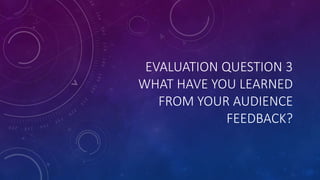 EVALUATION QUESTION 3
WHAT HAVE YOU LEARNED
FROM YOUR AUDIENCE
FEEDBACK?
 