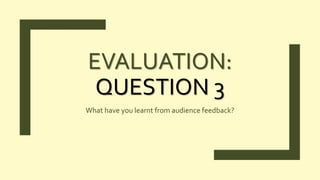 EVALUATION:
QUESTION 3
What have you learnt from audience feedback?
 