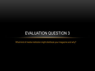 What kind of media institution might distribute your magazine and why?
EVALUATION QUESTION 3
 