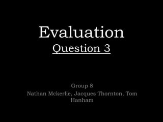 Evaluation
Question 3

Group 8
Nathan Mckerlie, Jacques Thornton, Tom
Hanham

 