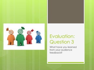 Evaluation:
Question 3
What have you learned
from your audience
feedback?
 