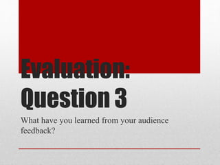 Evaluation:
Question 3
What have you learned from your audience
feedback?
 