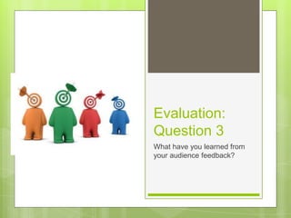 Evaluation:
Question 3
What have you learned from
your audience feedback?
 