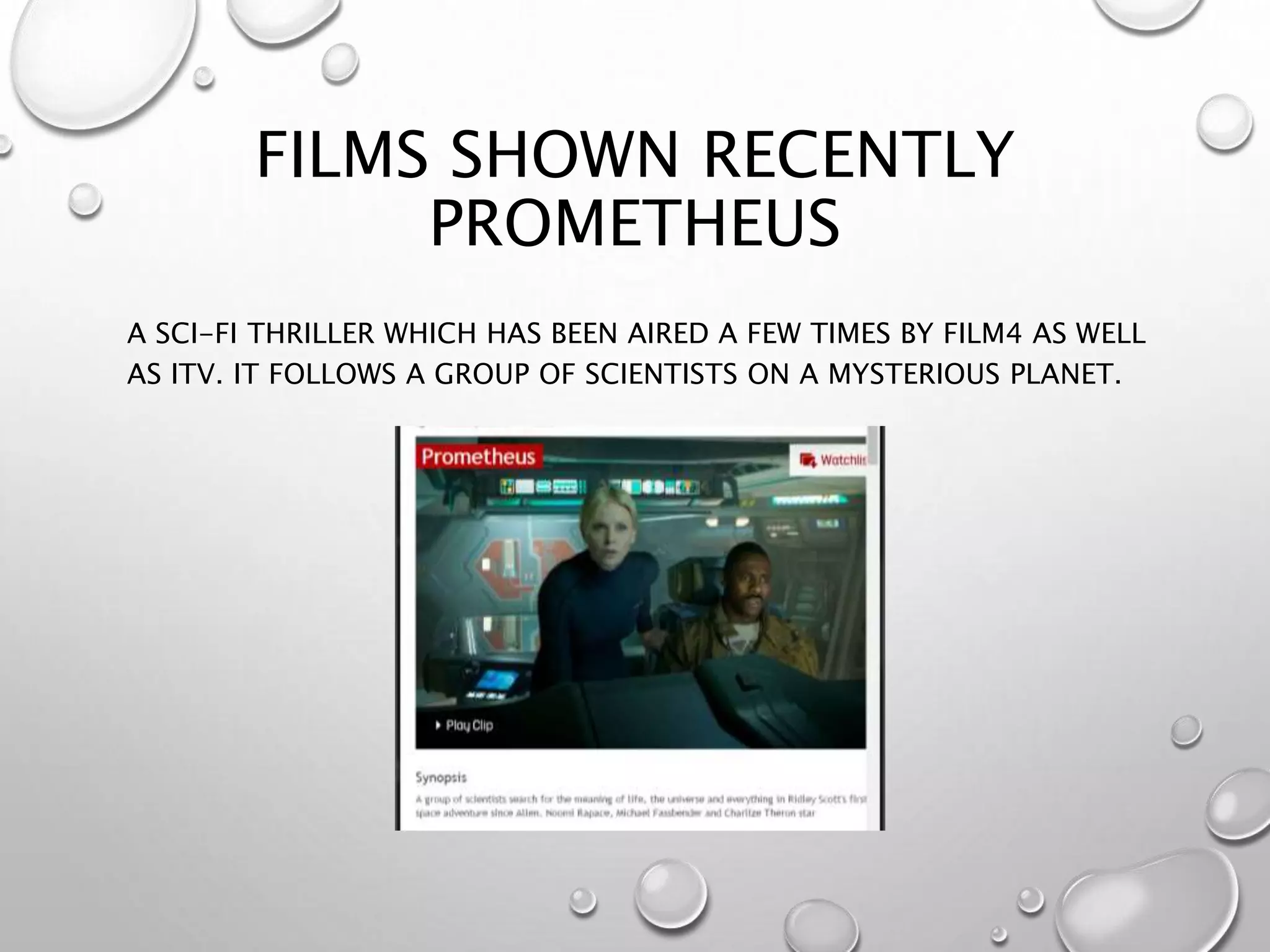 FILMS SHOWN RECENTLY
PROMETHEUS
A SCI-FI THRILLER WHICH HAS BEEN AIRED A FEW TIMES BY FILM4 AS WELL
AS ITV. IT FOLLOWS A GROUP OF SCIENTISTS ON A MYSTERIOUS PLANET.
 