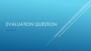 EVALUATION QUESTION
Question 3
 