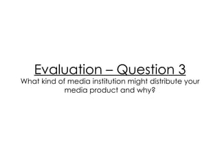 Evaluation – Question 3 What kind of media institution might distribute your media product and why? 