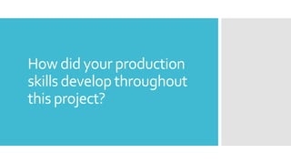 How did your production
skills develop throughout
this project?
 