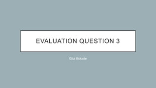 EVALUATION QUESTION 3
Gita Ilickaite
 