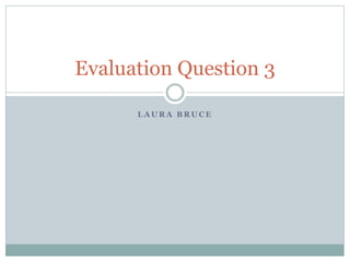 L A U R A B R U C E
Evaluation Question 3
 