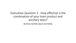 Evaluation Question 3 - How effective is the
combination of your main product and
ancillary texts?
By Olivia, Danielle, Queen and Ashley
 
