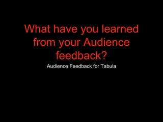 What have you learned
from your Audience
feedback?
Audience Feedback for Tabula
 