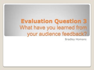 Evaluation Question 3
What have you learned from
your audience feedback?
Bradley Homans

 