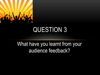 Question 3 What have you learnt from your audience feedback? 