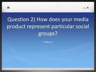 Question 2) How does your media
product represent particular social
groups?
Kristy Lai
 