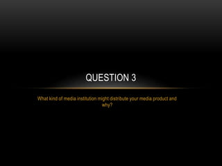 What kind of media institution might distribute your media product and
why?
QUESTION 3
 