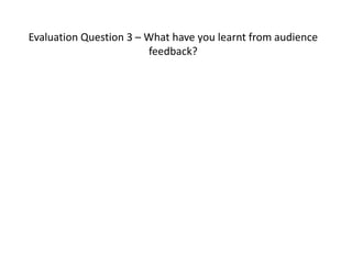 Evaluation Question 3 – What have you learnt from audience
feedback?
 