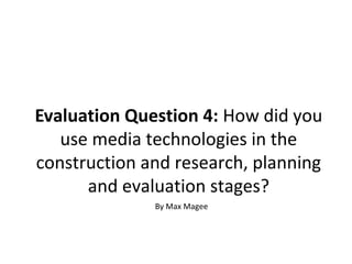 Evaluation Question 4: How did you
use media technologies in the
construction and research, planning
and evaluation stages?
By Max Magee
 