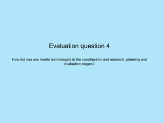 Evaluation question 4 How did you use media technologies in the construction and research, planning and evaluation stages? 