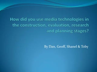 How did you use media technologies in the construction, evaluation, research and planning stages? By Dan, Geoff, Shanel & Toby 