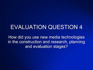 EVALUATION QUESTION 4 How did you use new media technologies in the construction and research, planning and evaluation stages? 
