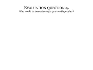 Evaluation question 4. Who would be the audience for your media product? 
