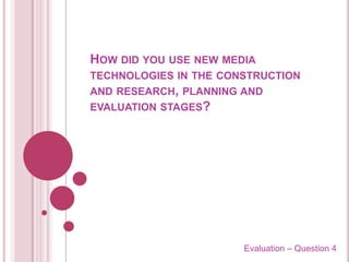 How did you use new media technologies in the construction and research, planning and evaluation stages? Evaluation – Question 4 