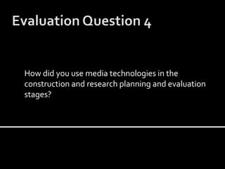 Evaluation Question 4 How did you use media technologies in the construction and research planning and evaluation stages? 