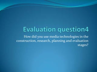 Evaluation question4 How did you use media technologies in the construction, research, planning and evaluation stages? 