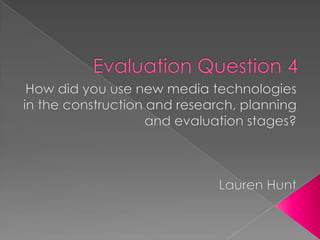 Evaluation Question 4 How did you use new media technologies in the construction and research, planning and evaluation stages? Lauren Hunt 