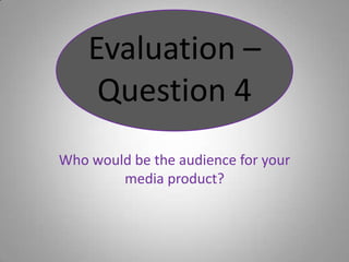 Who would be the audience for your media product? Evaluation – Question 4 