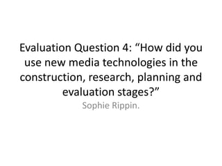 Evaluation Question 4: “How did you use new media technologies in the construction, research, planning and evaluation stages?” Sophie Rippin. 