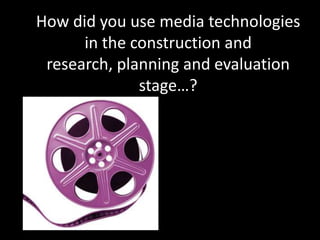 How did you use media technologies in the construction and research, planning and evaluation stage…? 