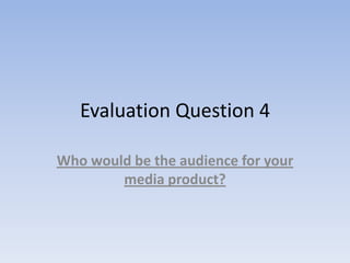 Evaluation Question 4 Who would be the audience for your media product?   