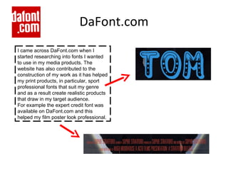 DaFont.com I came across DaFont.com when I started researching into fonts I wanted to use in my media products. The website has also contributed to the construction of my work as it has helped my print products, in particular, sport professional fonts that suit my genre and as a result create realistic products that draw in my target audience. For example the expert credit font was available on DaFont.com and this helped my film poster look professional.  