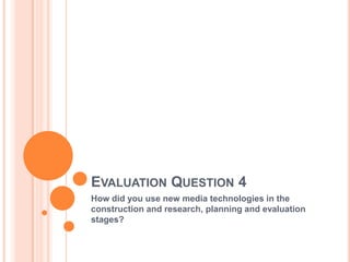 EVALUATION QUESTION 4
How did you use new media technologies in the
construction and research, planning and evaluation
stages?
 