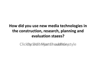 How did you use new media technologies in the construction, research, planning and evaluation stages? By Shahriyar Choudhury 