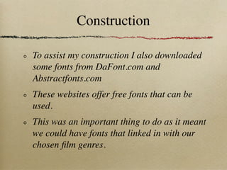 Construction

To assist my construction I also downloaded
some fonts from DaFont.com and
Abstractfonts.com
These websites offer free fonts that can be
used.
This was an important thing to do as it meant
we could have fonts that linked in with our
chosen ﬁlm genres.
 