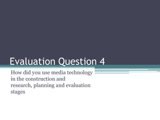 Evaluation Question 4
How did you use media technology
in the construction and
research, planning and evaluation
stages
 