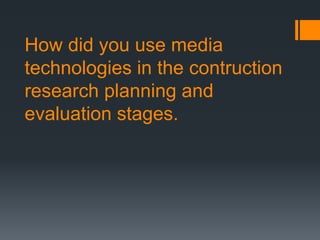 How did you use media
technologies in the contruction
research planning and
evaluation stages.
 