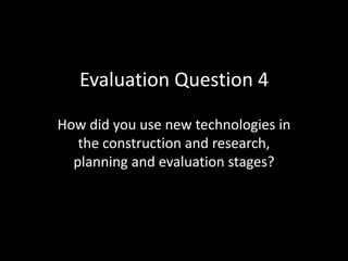 Evaluation Question 4

How did you use new technologies in
   the construction and research,
  planning and evaluation stages?
 