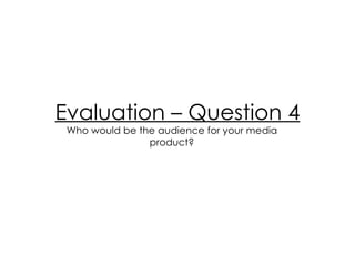 Evaluation – Question 4 Who would be the audience for your media product? 
