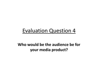 Evaluation Question 4

Who would be the audience be for
     your media product?
 