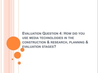 EVALUATION QUESTION 4: HOW DID YOU
USE MEDIA TECHNOLOGIES IN THE
CONSTRUCTION & RESEARCH, PLANNING    &
EVALUATION STAGES?
 