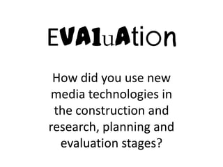 Evaluation
 How did you use new
media technologies in
 the construction and
research, planning and
  evaluation stages?
 