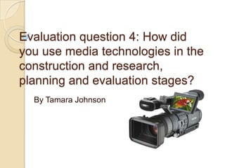 Evaluation question 4: How did
you use media technologies in the
construction and research,
planning and evaluation stages?
  By Tamara Johnson
 